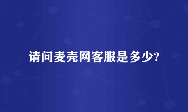 请问麦壳网客服是多少?