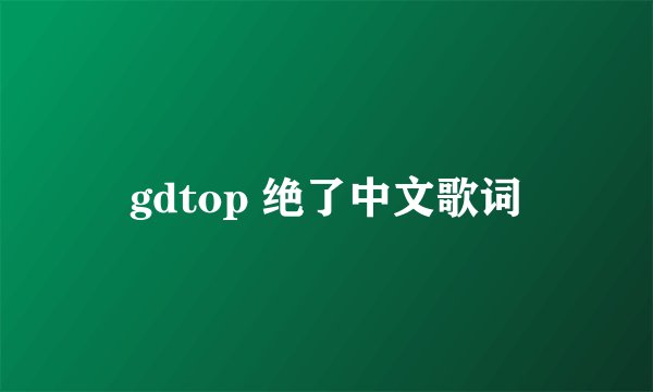 gdtop 绝了中文歌词