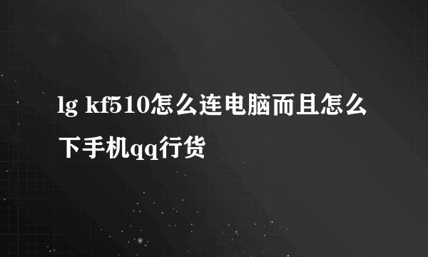 lg kf510怎么连电脑而且怎么下手机qq行货