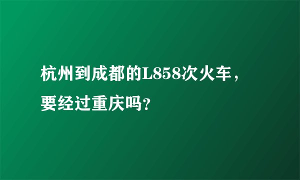 杭州到成都的L858次火车，要经过重庆吗？