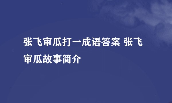 张飞审瓜打一成语答案 张飞审瓜故事简介