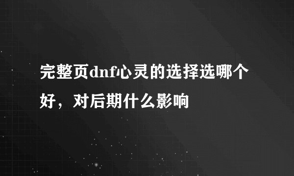 完整页dnf心灵的选择选哪个好，对后期什么影响