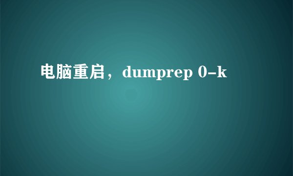 电脑重启，dumprep 0-k