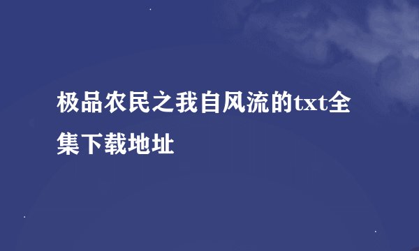 极品农民之我自风流的txt全集下载地址