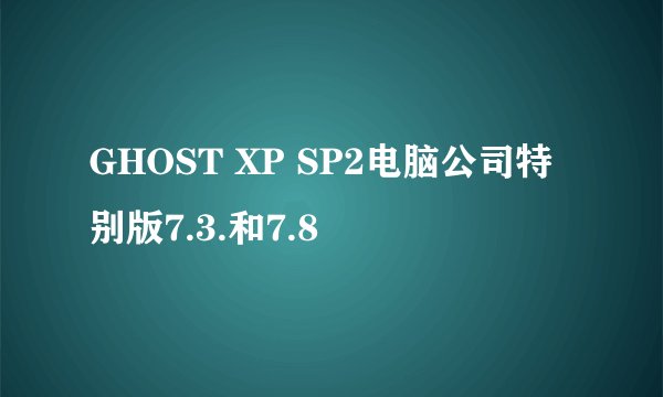 GHOST XP SP2电脑公司特别版7.3.和7.8