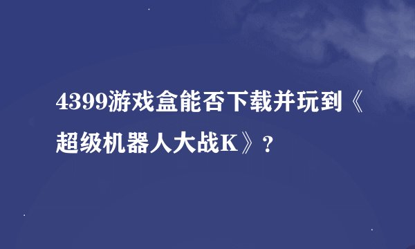 4399游戏盒能否下载并玩到《超级机器人大战K》？
