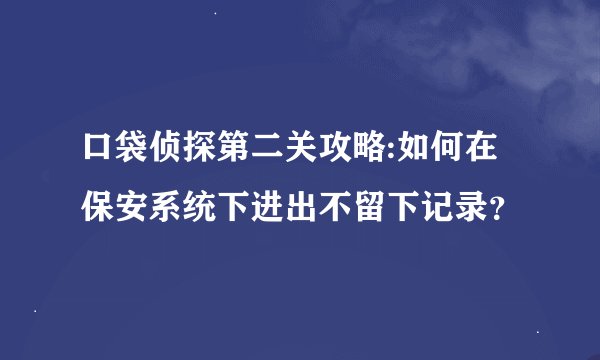 口袋侦探第二关攻略:如何在保安系统下进出不留下记录？