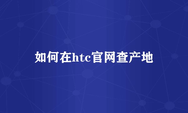 如何在htc官网查产地