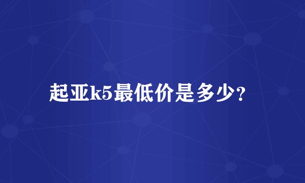 起亚k5最低价是多少？