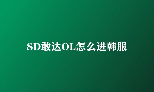 SD敢达OL怎么进韩服