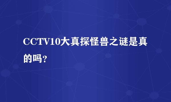 CCTV10大真探怪兽之谜是真的吗？
