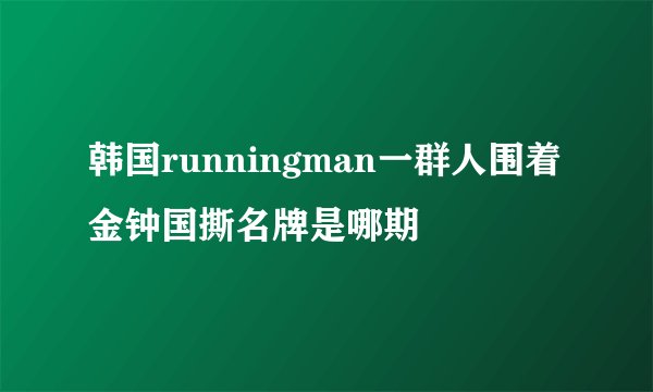韩国runningman一群人围着金钟国撕名牌是哪期