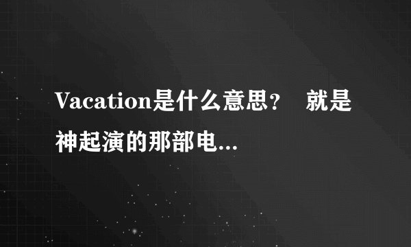 Vacation是什么意思? 就是神起演的那部电影名字的解释 麻烦告诉我