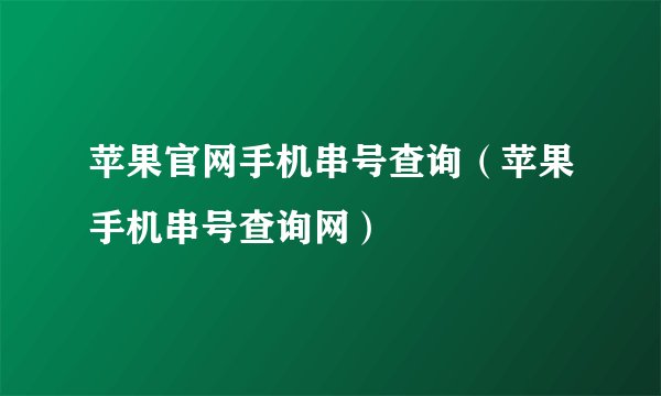 苹果官网手机串号查询（苹果手机串号查询网）
