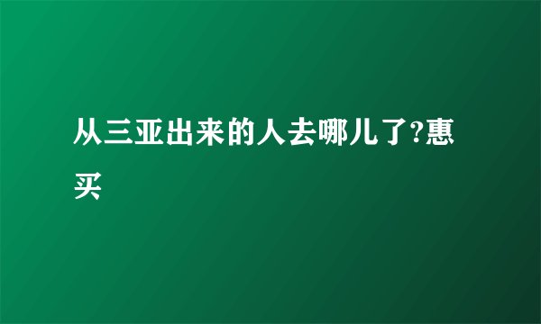 从三亚出来的人去哪儿了?惠买