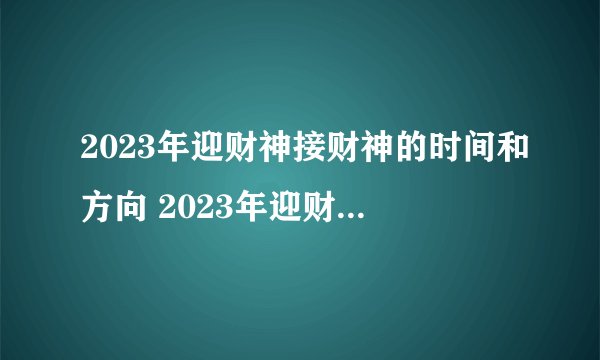 2023年迎财神接财神的时间和方向 2023年迎财神的方向分析？