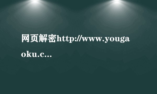 网页解密http://www.yougaoku.com/yy/ 把这个解密发我邮箱97108154@qq.com