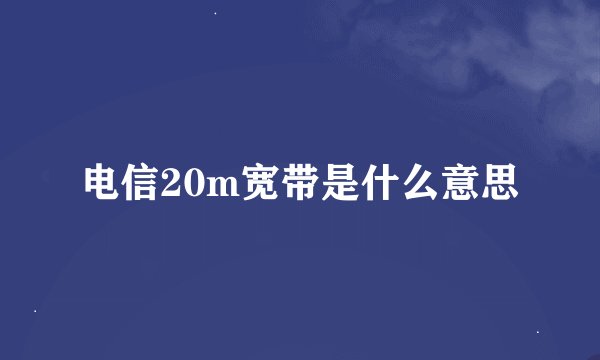 电信20m宽带是什么意思