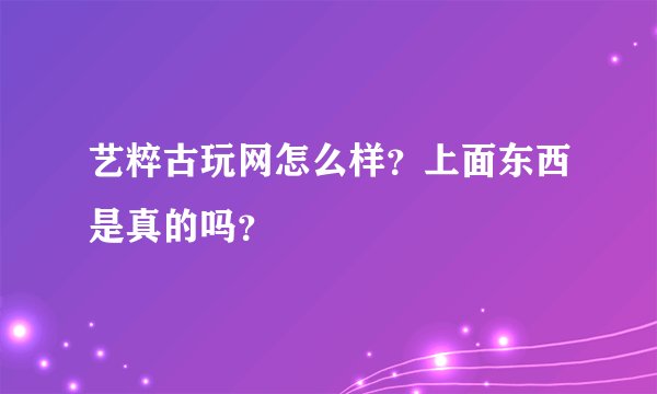 艺粹古玩网怎么样？上面东西是真的吗？