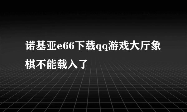 诺基亚e66下载qq游戏大厅象棋不能载入了