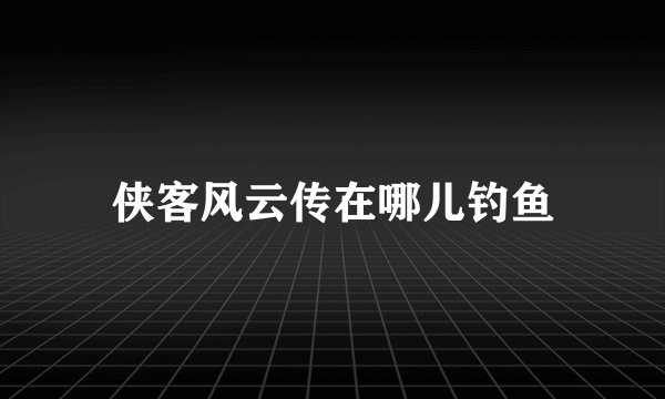 侠客风云传在哪儿钓鱼