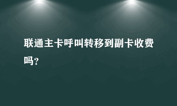 联通主卡呼叫转移到副卡收费吗？