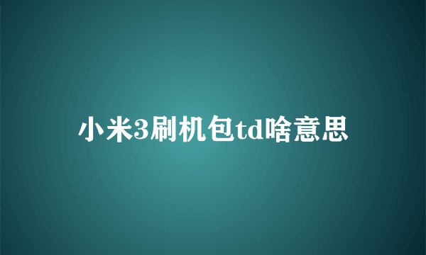 小米3刷机包td啥意思