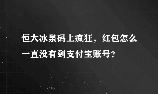恒大冰泉码上疯狂，红包怎么一直没有到支付宝账号？
