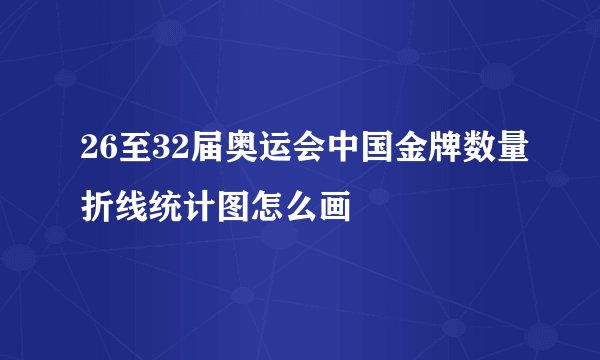 26至32届奥运会中国金牌数量折线统计图怎么画