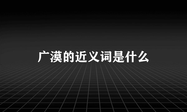 广漠的近义词是什么