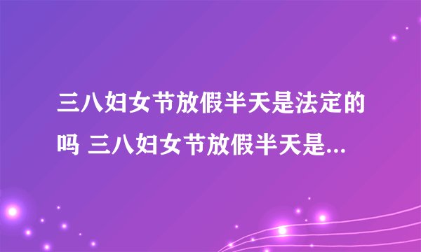三八妇女节放假半天是法定的吗 三八妇女节放假半天是不是法定的
