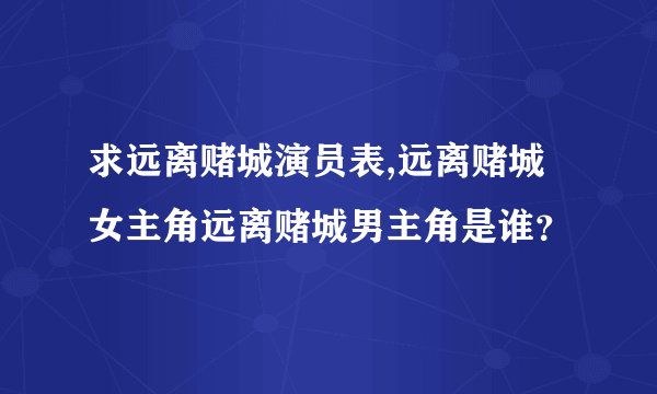 求远离赌城演员表,远离赌城女主角远离赌城男主角是谁？