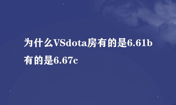 为什么VSdota房有的是6.61b有的是6.67c