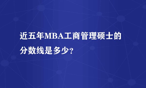 近五年MBA工商管理硕士的分数线是多少？