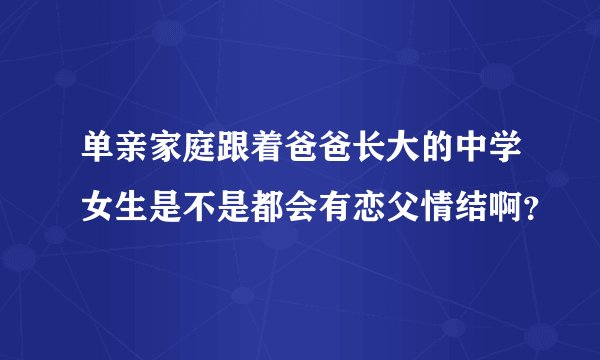 单亲家庭跟着爸爸长大的中学女生是不是都会有恋父情结啊？