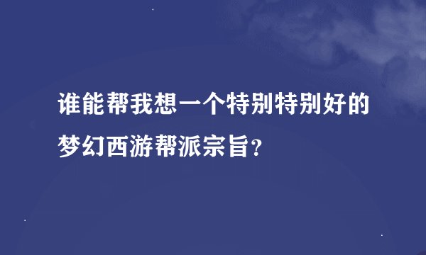 谁能帮我想一个特别特别好的梦幻西游帮派宗旨？