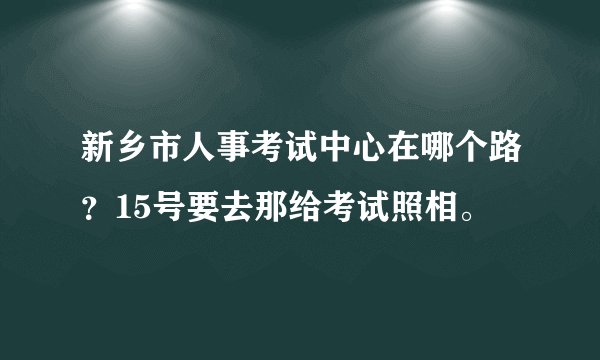 新乡市人事考试中心在哪个路？15号要去那给考试照相。