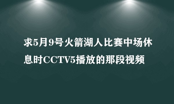 求5月9号火箭湖人比赛中场休息时CCTV5播放的那段视频