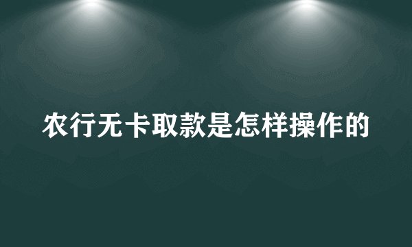 农行无卡取款是怎样操作的