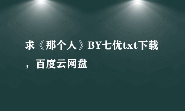 求《那个人》BY七优txt下载，百度云网盘