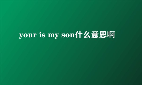 your is my son什么意思啊