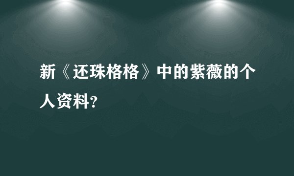 新《还珠格格》中的紫薇的个人资料？