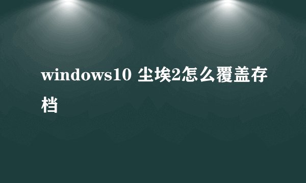 windows10 尘埃2怎么覆盖存档