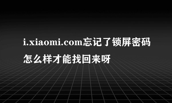 i.xiaomi.com忘记了锁屏密码怎么样才能找回来呀