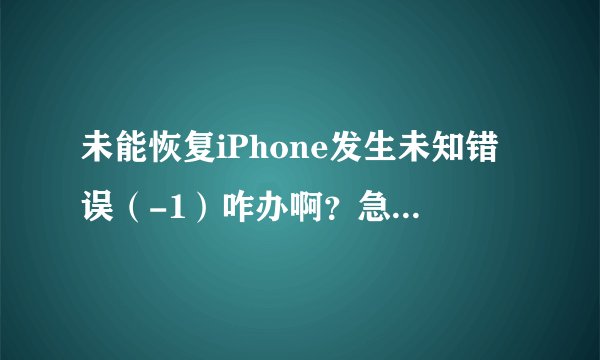 未能恢复iPhone发生未知错误（-1）咋办啊？急急急.、、、、