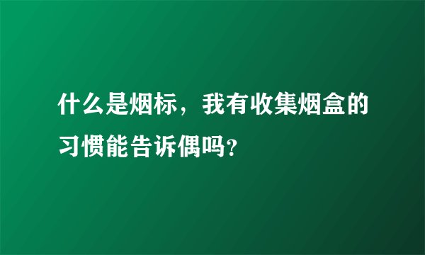 什么是烟标，我有收集烟盒的习惯能告诉偶吗？