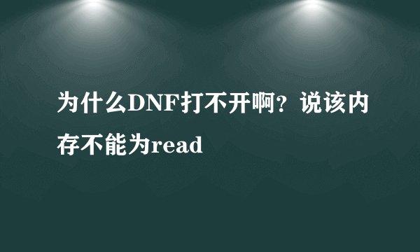 为什么DNF打不开啊？说该内存不能为read