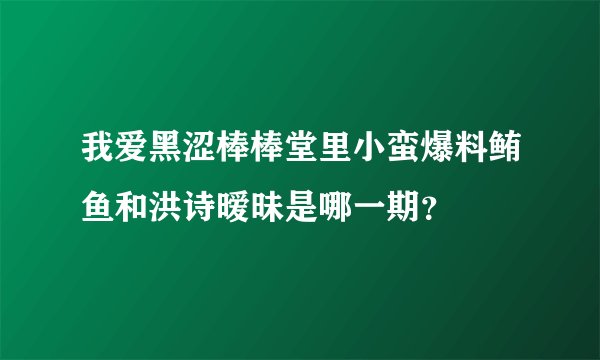 我爱黑涩棒棒堂里小蛮爆料鲔鱼和洪诗暧昧是哪一期？