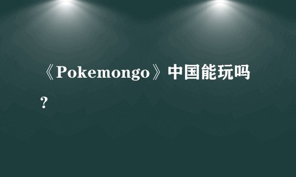 《Pokemongo》中国能玩吗？
