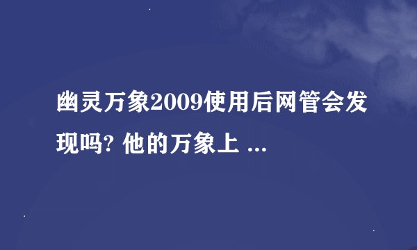 幽灵万象2009使用后网管会发现吗? 他的万象上 怎么显示呢?